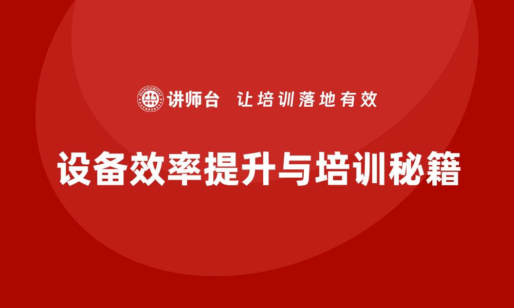 文章提升设备效率的维护保养培训秘籍分享的缩略图