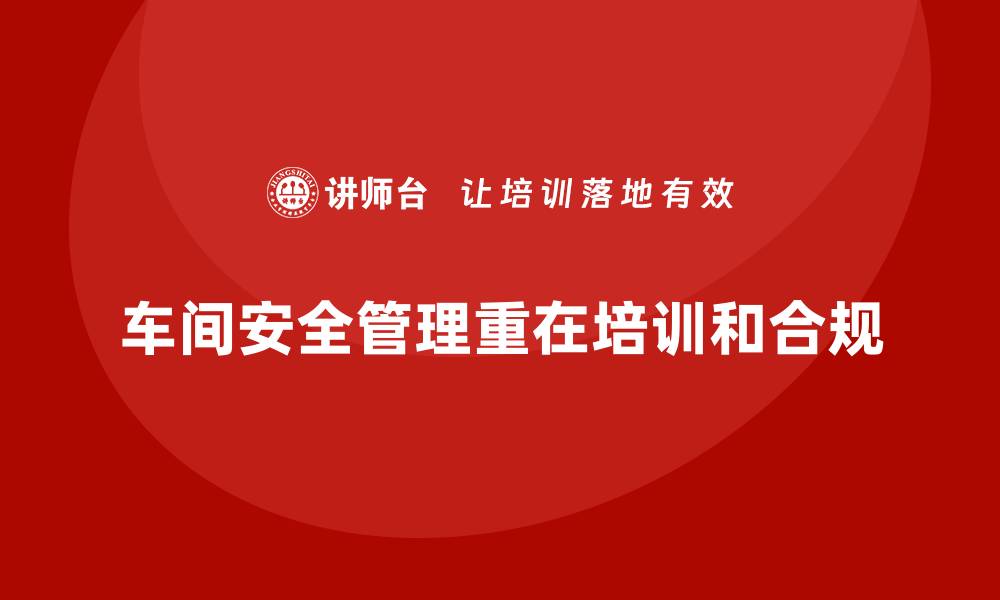 文章生产车间安全管理培训，帮助企业规避政策风险雷区的缩略图