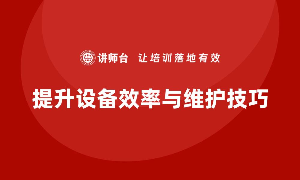 文章提升设备效率，掌握设备维护保养课程技巧的缩略图