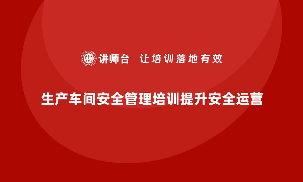 文章生产车间安全管理培训，强化企业安全运营能力的缩略图