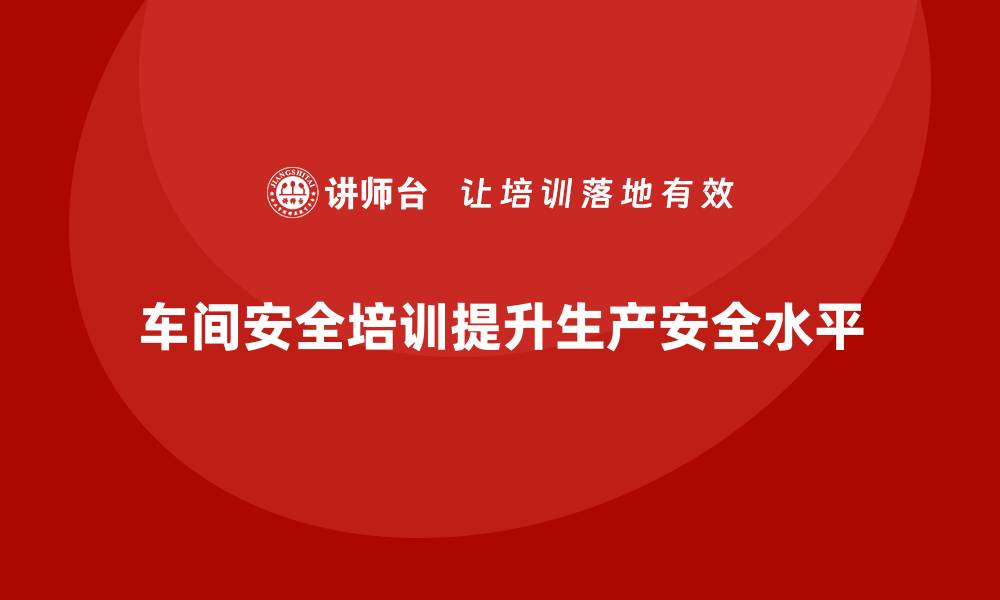 文章生产车间安全管理培训，深挖车间安全隐患解决方案的缩略图