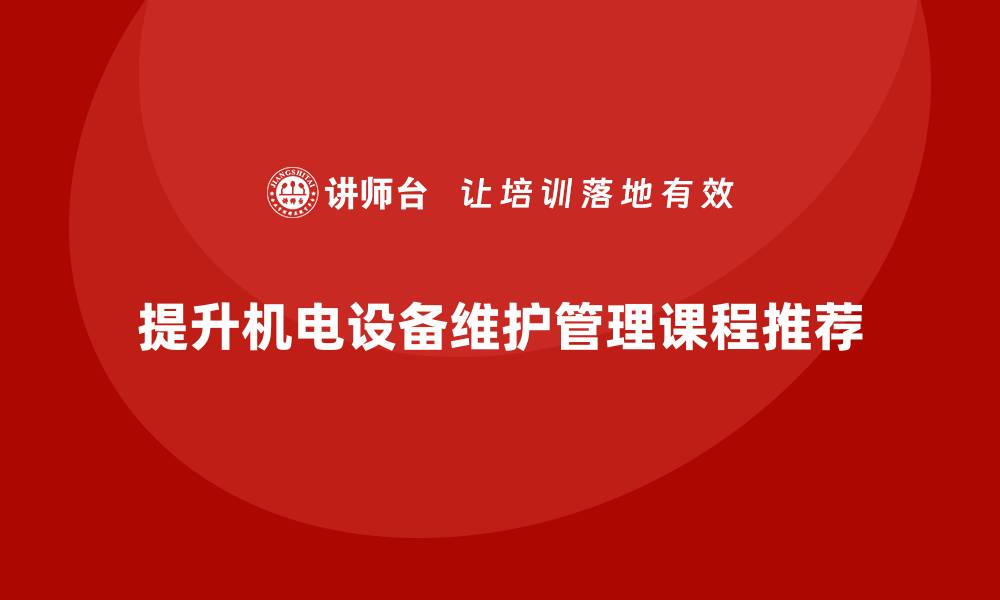 文章提升机电设备维护管理水平的最佳课程推荐的缩略图