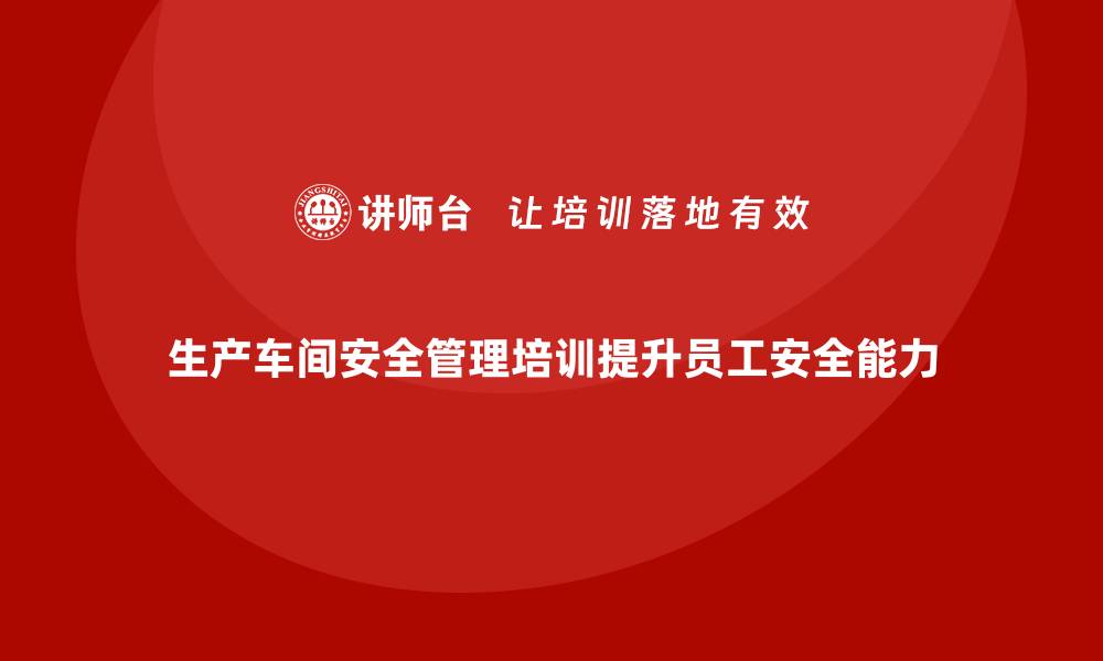 生产车间安全管理培训提升员工安全能力