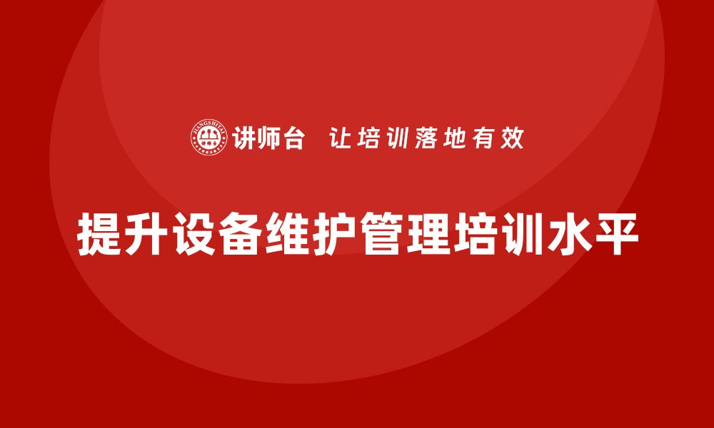 文章提升设备维护管理水平的企业培训秘籍的缩略图