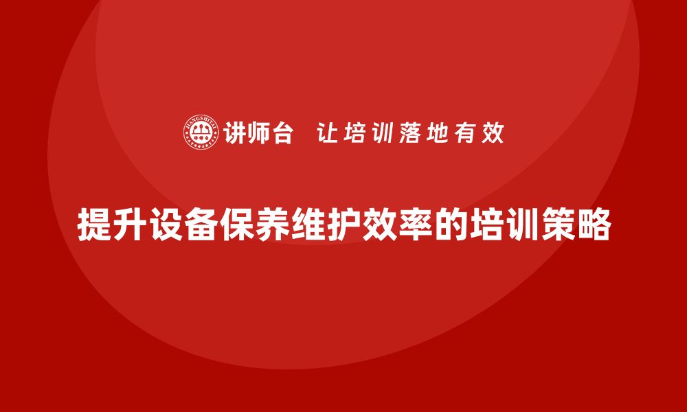 提升设备保养维护效率的培训策略