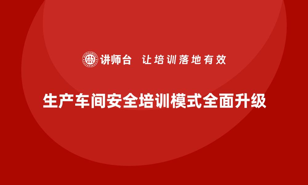 生产车间安全培训模式全面升级