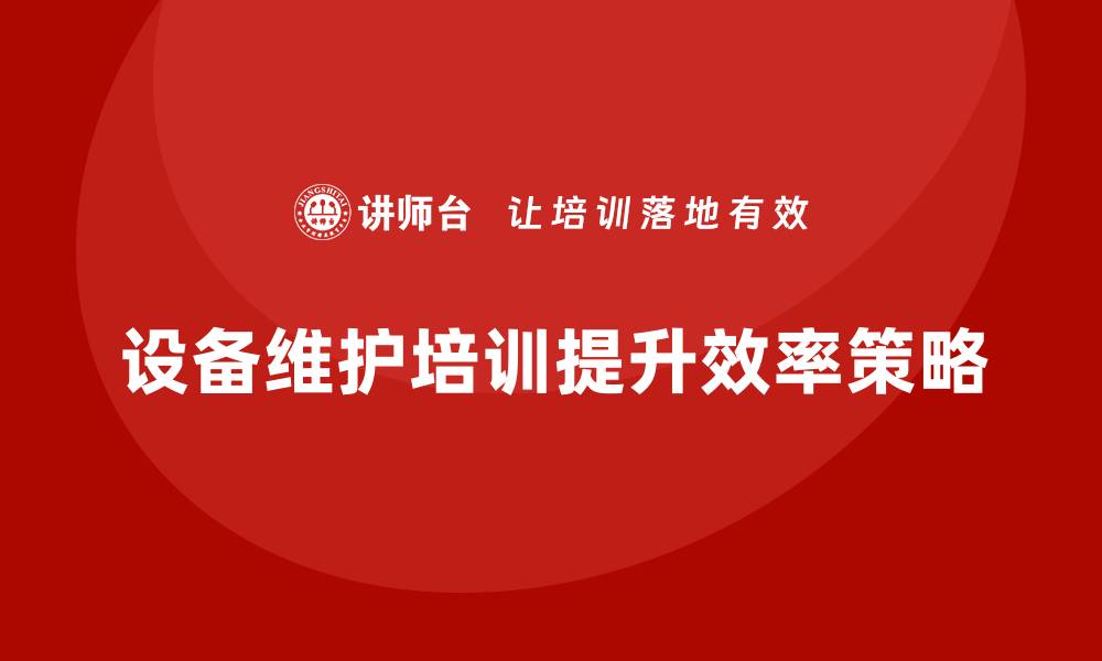 文章提升设备维护效率的企业培训攻略，助力团队成长的缩略图