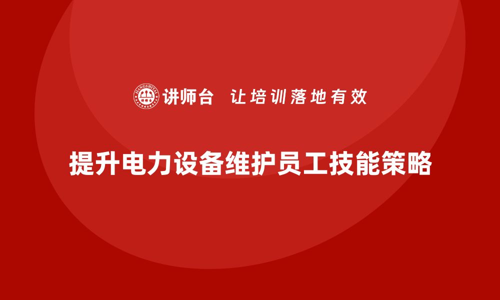 提升电力设备维护员工技能策略