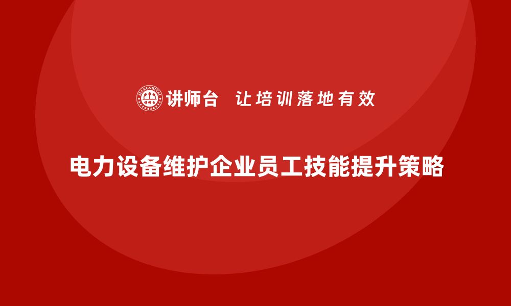 文章电力设备维护企业培训提升员工技能的有效策略的缩略图