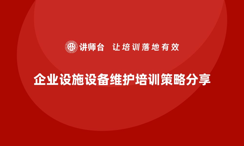 文章提升设施设备维护保养水平的企业培训策略分享的缩略图