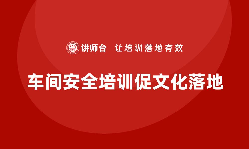 文章生产车间安全管理培训，推动车间安全文化全面落地的缩略图