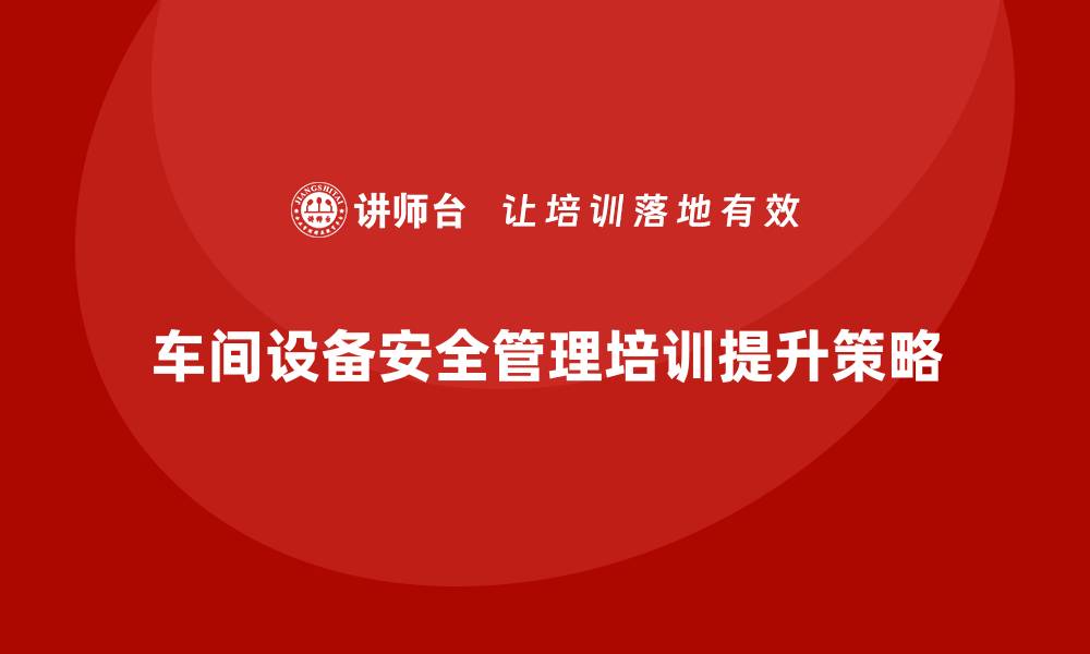 文章生产车间安全管理培训，提升车间设备安全管理水平的缩略图