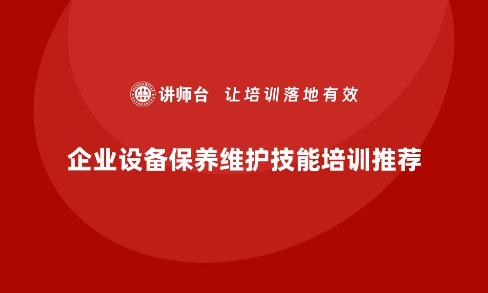 文章提升设备保养维护技能的企业培训课程推荐的缩略图