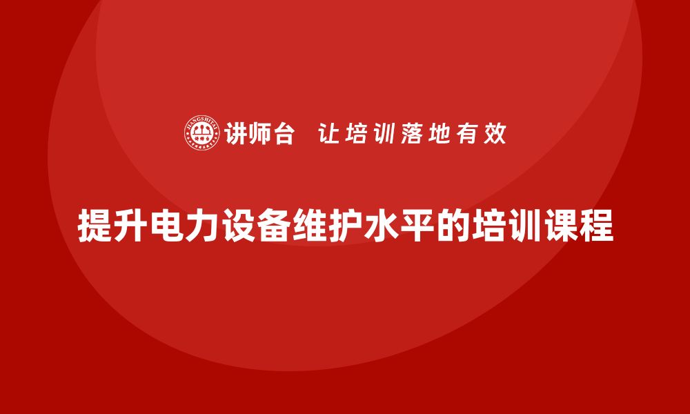 文章提升电力设备维护水平的必修课 企业培训课程全解析的缩略图