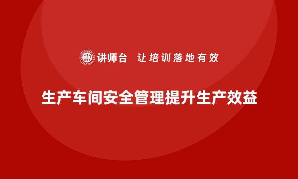 文章生产车间安全管理培训，专注提升车间安全执行效率的缩略图