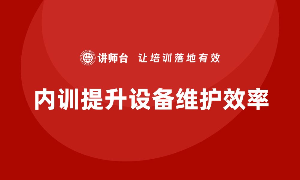 文章提升设备维护效率的企业内训策略分享的缩略图