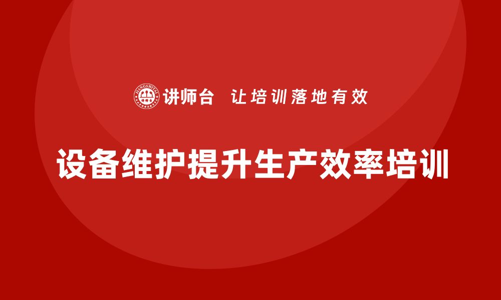 文章提升生产效率：设备日常维护与管理内训课程解析的缩略图