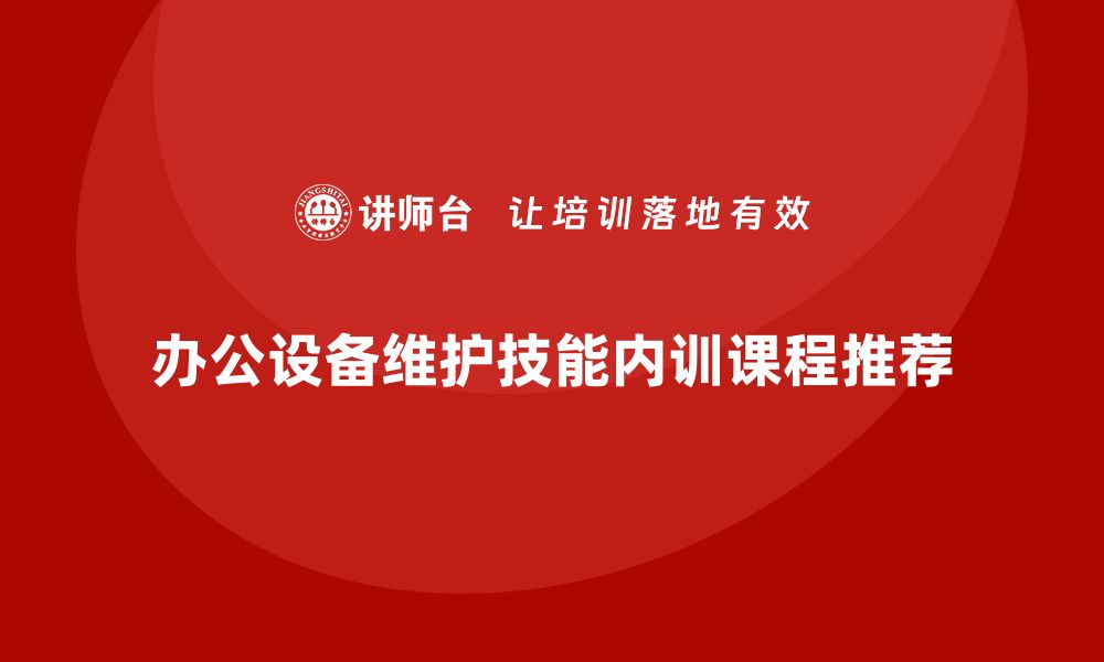 文章提升办公设备维护技能的企业内训课程推荐的缩略图