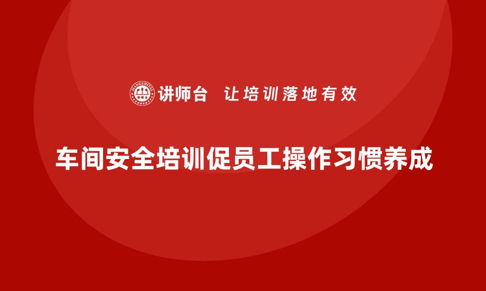 文章生产车间安全管理培训，推动员工安全操作习惯养成的缩略图