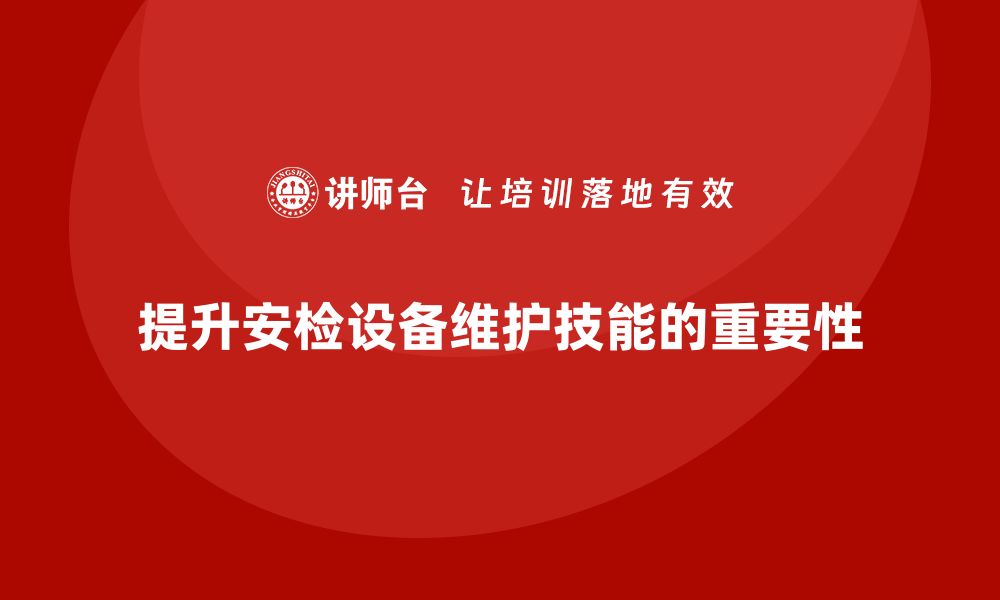 文章提升安检设备维护技能的企业内训课程揭秘的缩略图