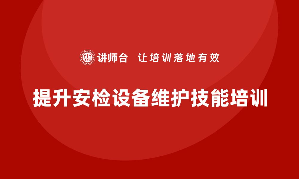 文章提升安检设备维护技能的企业内训课程分享的缩略图