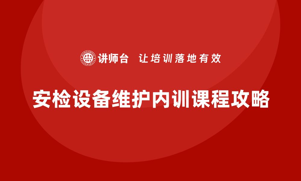 文章提升安检设备维护水平的企业内训课程攻略的缩略图