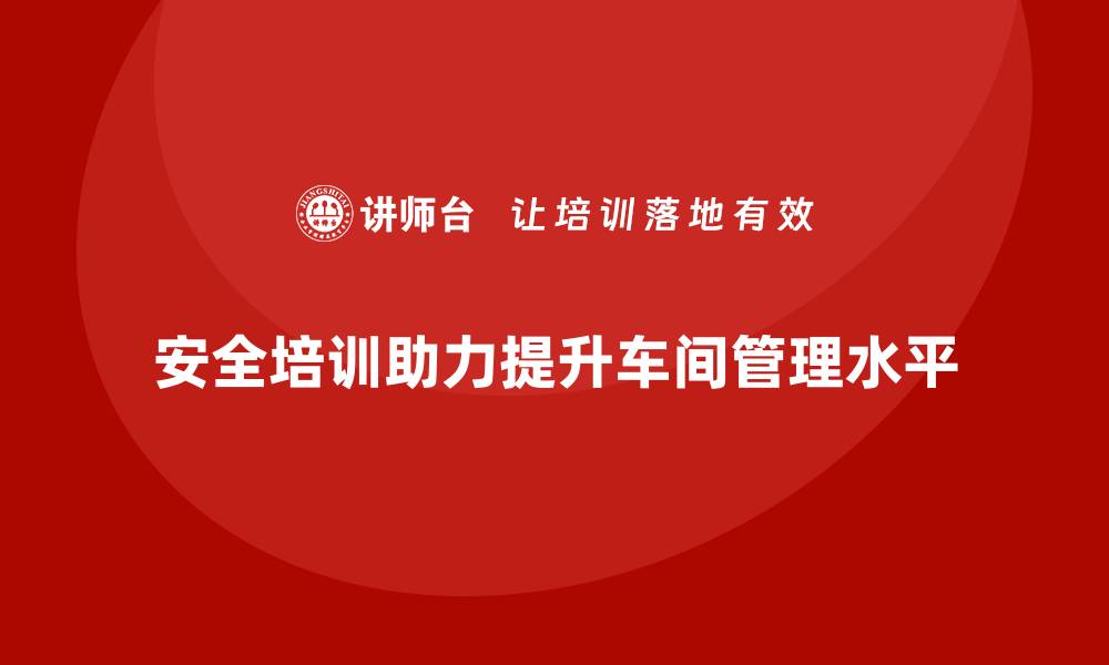 文章生产车间安全管理培训，助力企业打造安全管理标杆的缩略图