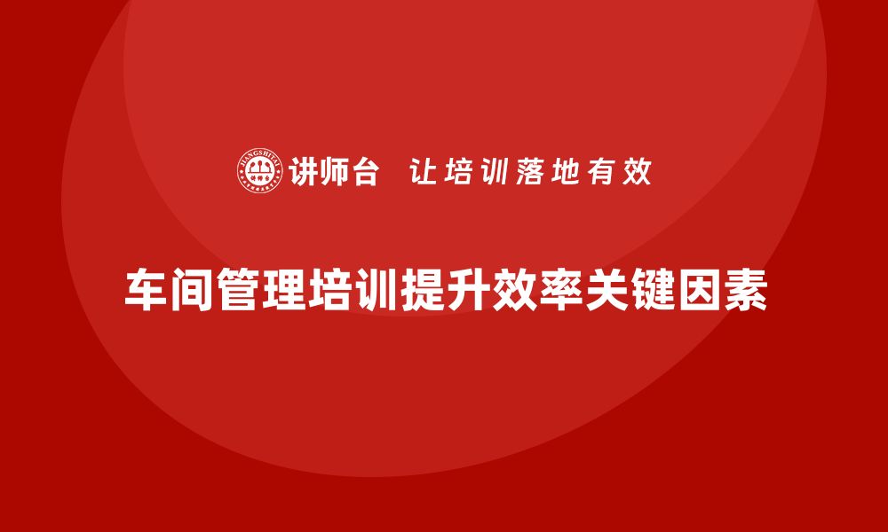 文章如何通过车间管理培训提高工作现场效率的缩略图