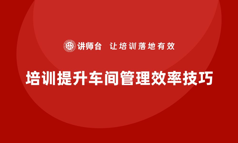 文章如何提升车间管理：培训课程与最佳实践的缩略图