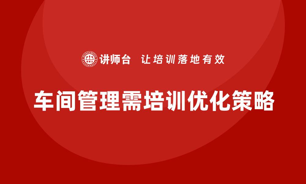 文章车间管理培训，如何解决车间日常管理的瓶颈的缩略图