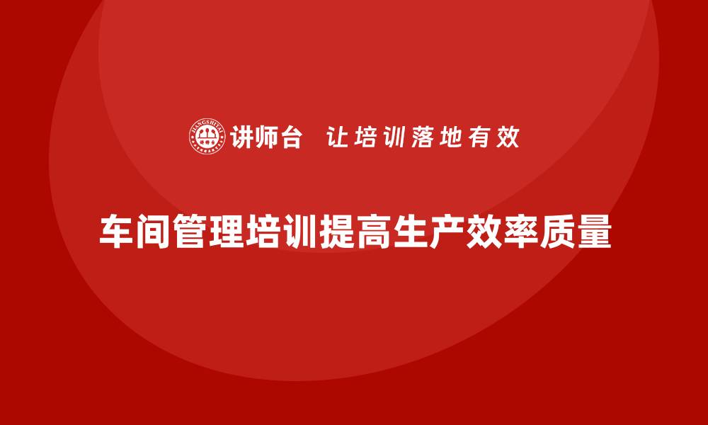 文章车间管理培训课程，如何构建有效的生产模式的缩略图