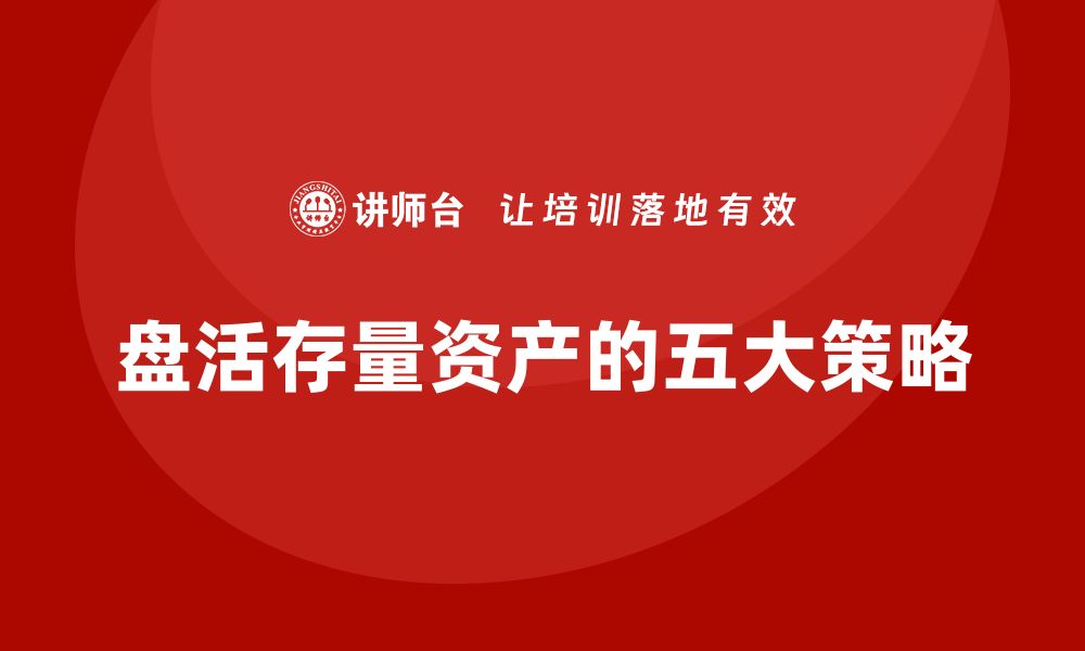 文章有效盘活存量资产的五大策略与实践分享的缩略图