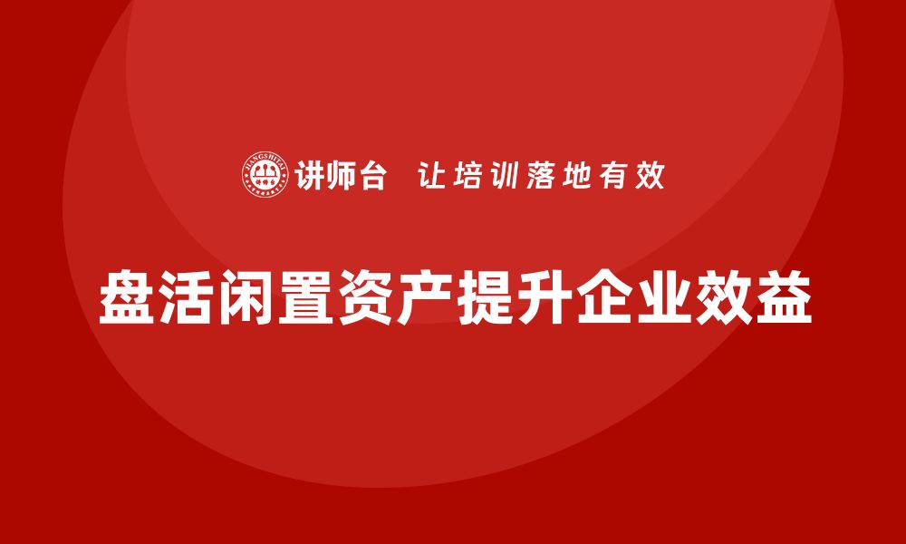 文章闲置资产盘活策略：提升企业效益的秘密武器的缩略图