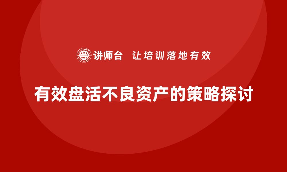 文章有效盘活不良资产的五大策略与实践分享的缩略图