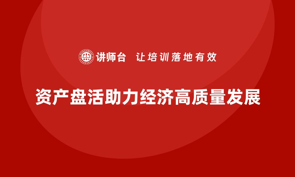 文章积极推进资产盘活助力经济高质量发展的缩略图