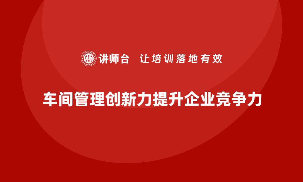 文章车间管理培训课程，如何培养车间管理的创新力的缩略图