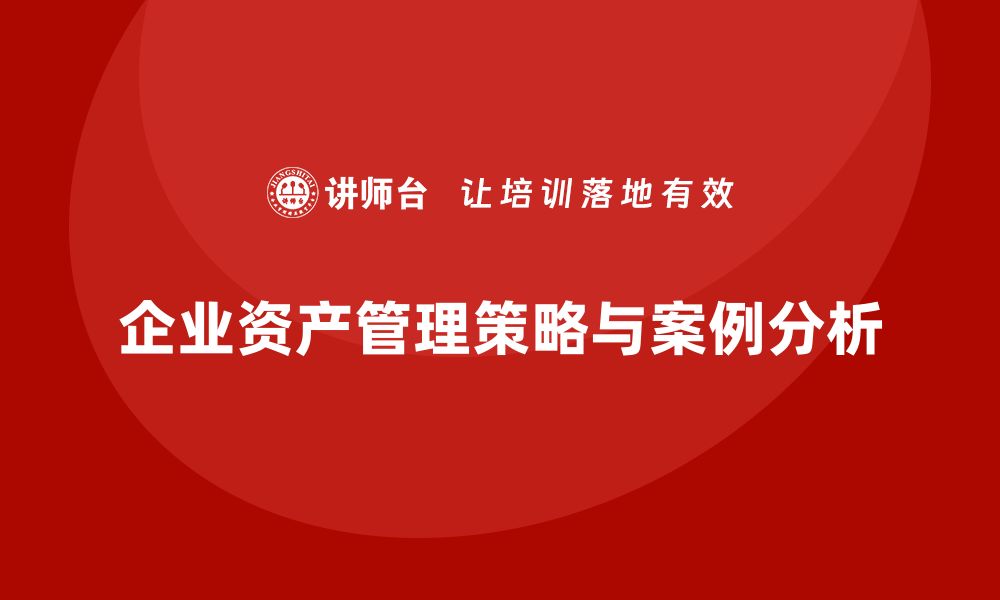 文章企业资产盘活的有效策略与成功案例解析的缩略图