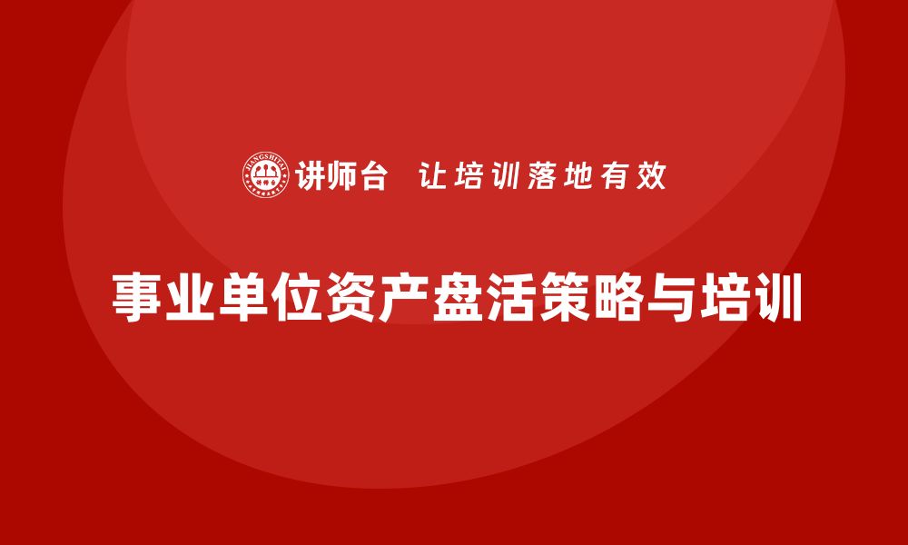 文章事业单位资产盘活的有效策略与实施路径探讨的缩略图