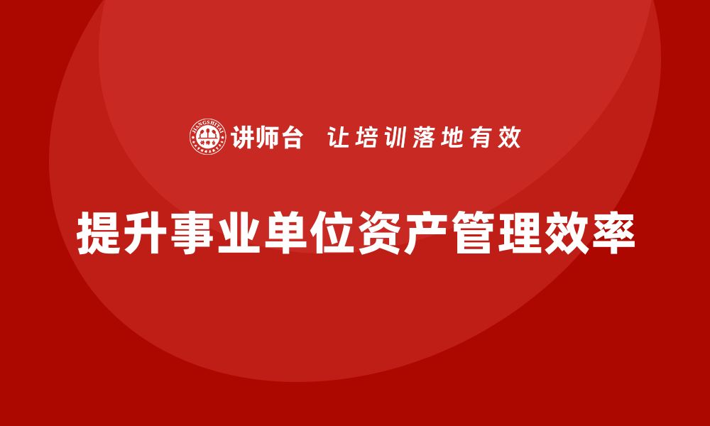 文章提升事业单位资产盘活效率的有效策略解析的缩略图