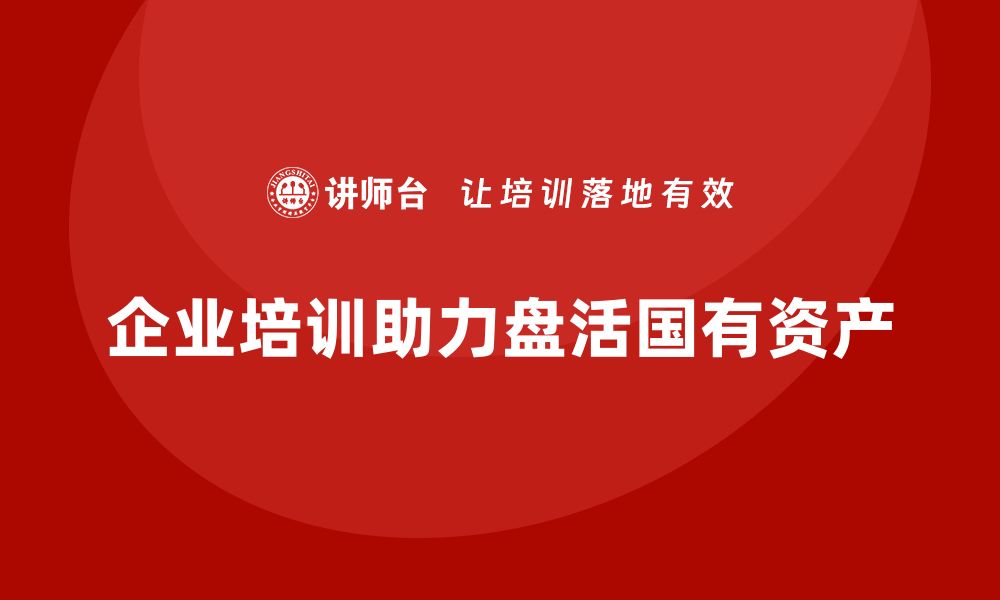 企业培训助力盘活国有资产