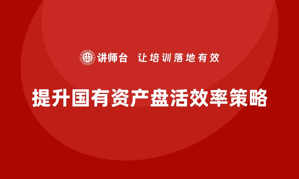 文章提升行政事业性国有资产盘活效率的有效策略的缩略图