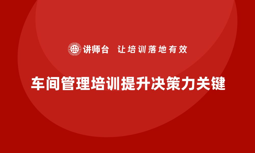 文章车间管理培训：如何通过培训提升管理者的决策力的缩略图