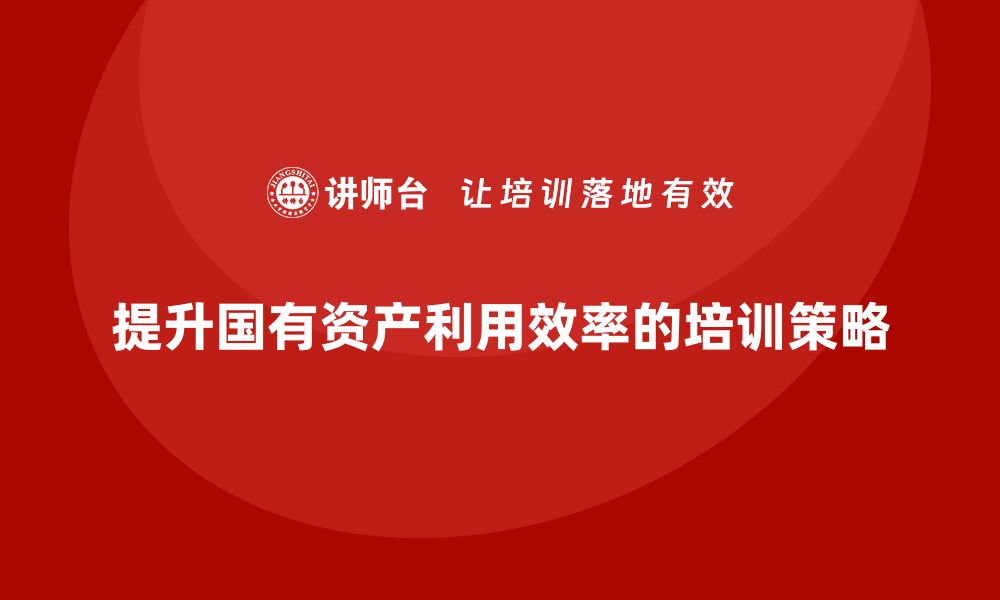 提升国有资产利用效率的培训策略