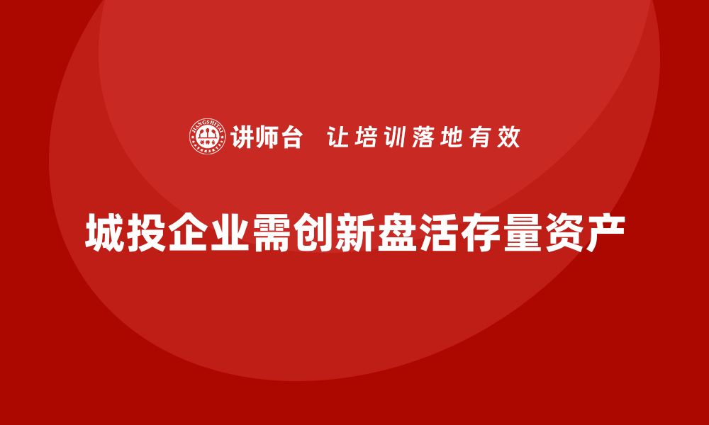 文章城投存量资产盘活的创新路径与实践探讨的缩略图