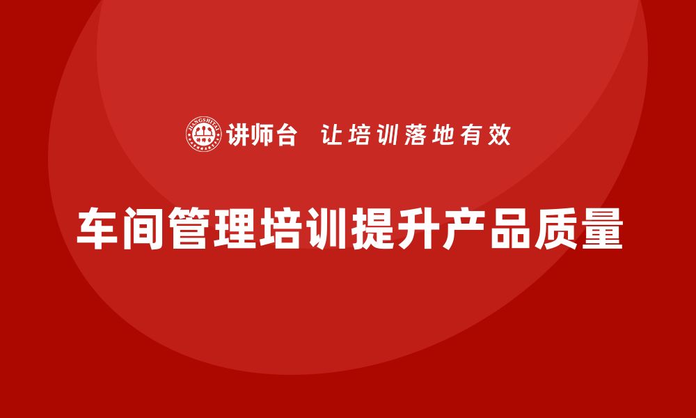 文章如何通过车间管理培训提高产品质量的缩略图