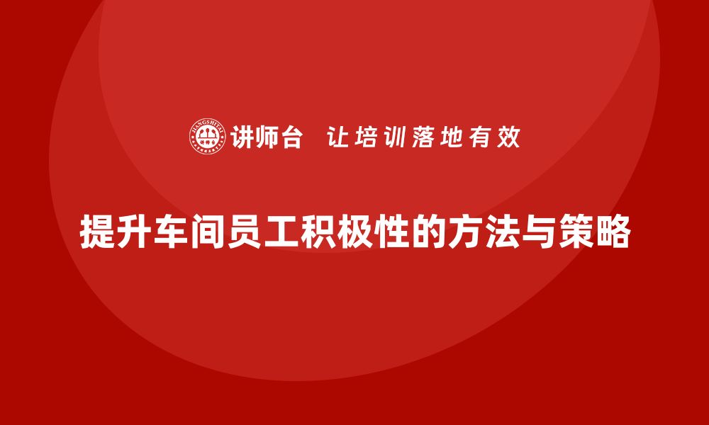 文章车间管理培训：如何提升车间员工的工作积极性的缩略图