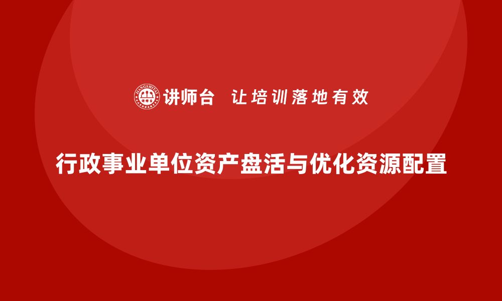 文章行政事业单位资产盘活方案全解析，助力资源优化配置的缩略图