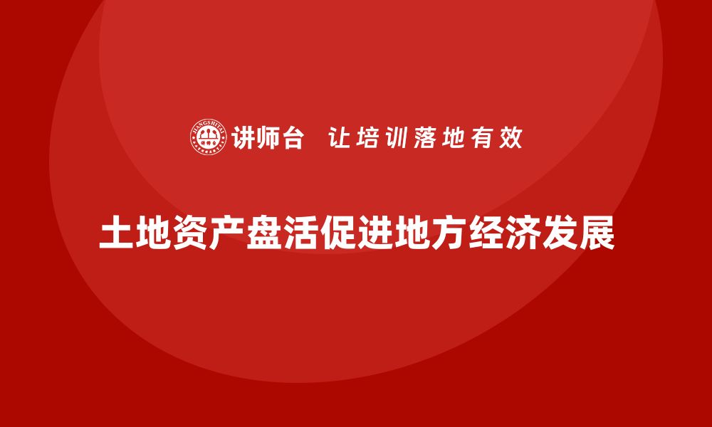 文章土地资产盘活方案解析：助力地方经济新发展的缩略图