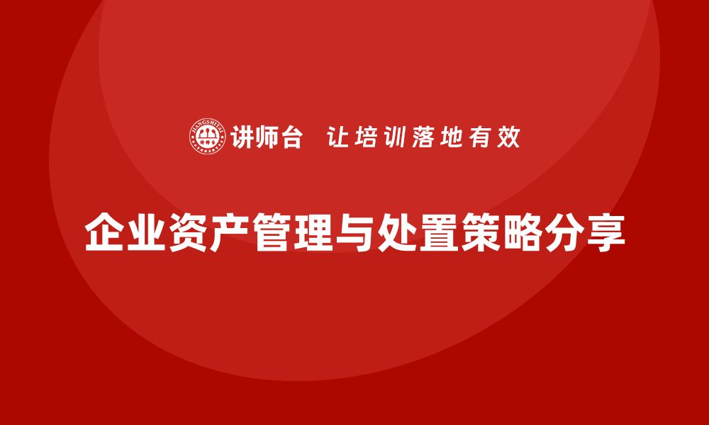 文章资产盘活及处置方案的最佳实践与策略分享的缩略图