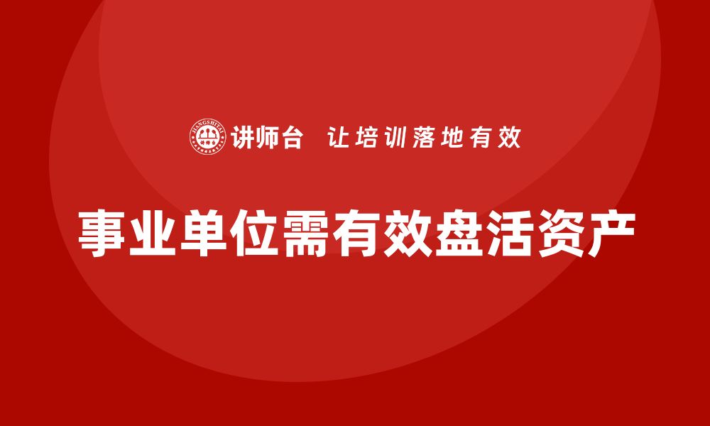 文章提升事业单位效益的资产盘活方案全解析的缩略图